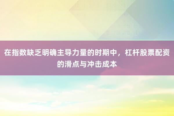 在指数缺乏明确主导力量的时期中，杠杆股票配资的滑点与冲击成本
