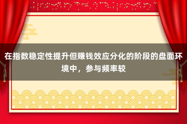 在指数稳定性提升但赚钱效应分化的阶段的盘面环境中，参与频率较