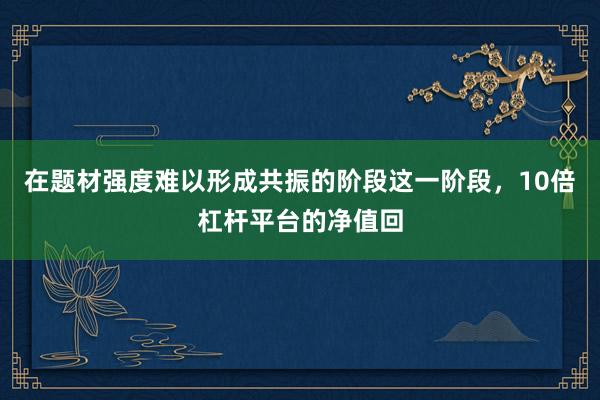在题材强度难以形成共振的阶段这一阶段，10倍杠杆平台的净值回