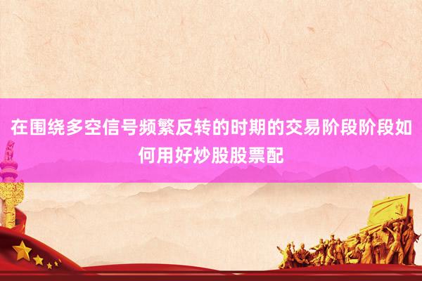 在围绕多空信号频繁反转的时期的交易阶段阶段如何用好炒股股票配