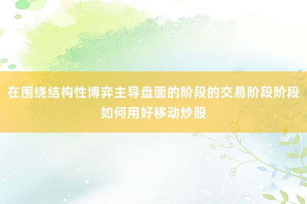 在围绕结构性博弈主导盘面的阶段的交易阶段阶段如何用好移动炒股