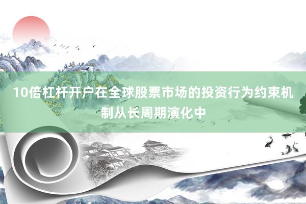 10倍杠杆开户在全球股票市场的投资行为约束机制从长周期演化中