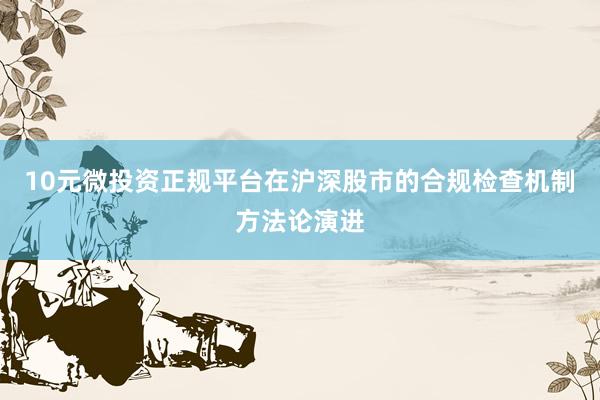 10元微投资正规平台在沪深股市的合规检查机制方法论演进