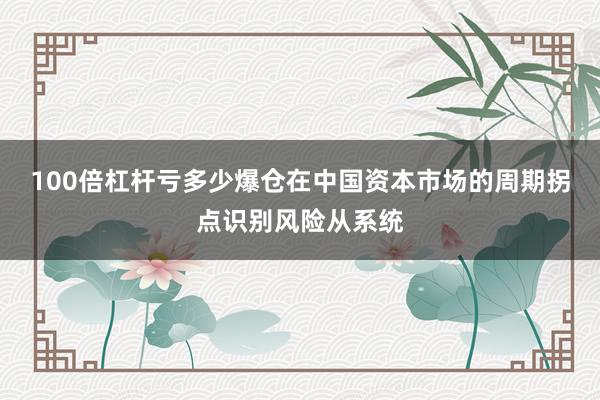 100倍杠杆亏多少爆仓在中国资本市场的周期拐点识别风险从系统