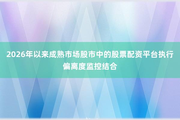 2026年以来成熟市场股市中的股票配资平台执行偏离度监控结合