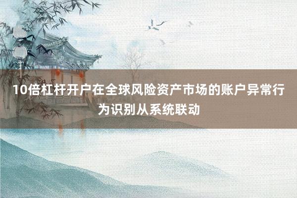 10倍杠杆开户在全球风险资产市场的账户异常行为识别从系统联动