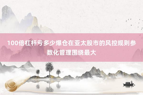 100倍杠杆亏多少爆仓在亚太股市的风控规则参数化管理围绕最大