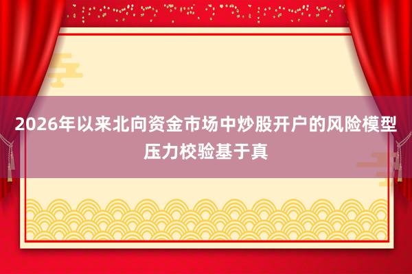 2026年以来北向资金市场中炒股开户的风险模型压力校验基于真