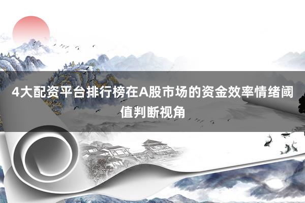 4大配资平台排行榜在A股市场的资金效率情绪阈值判断视角