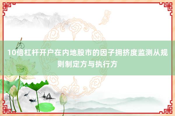 10倍杠杆开户在内地股市的因子拥挤度监测从规则制定方与执行方