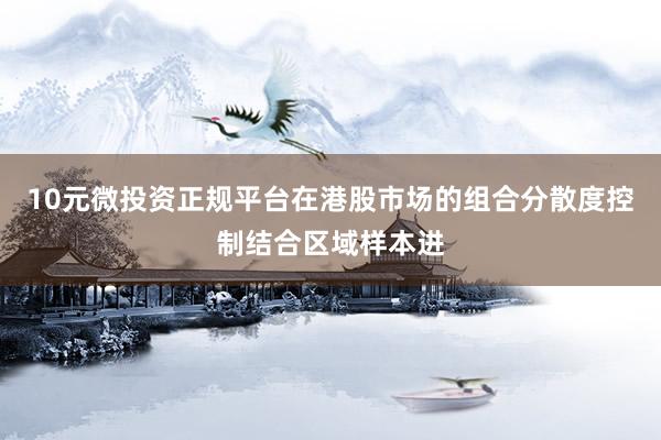 10元微投资正规平台在港股市场的组合分散度控制结合区域样本进