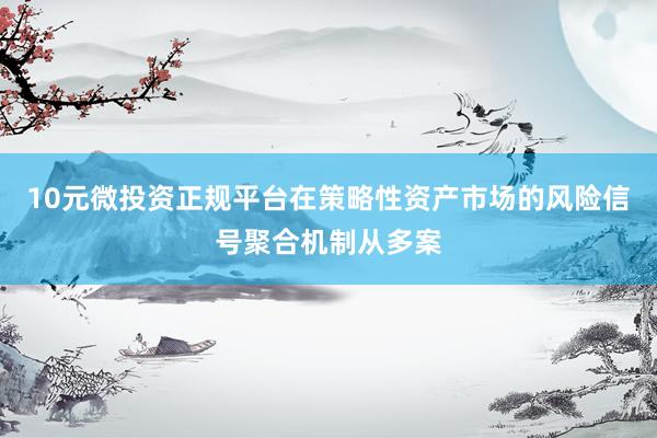 10元微投资正规平台在策略性资产市场的风险信号聚合机制从多案