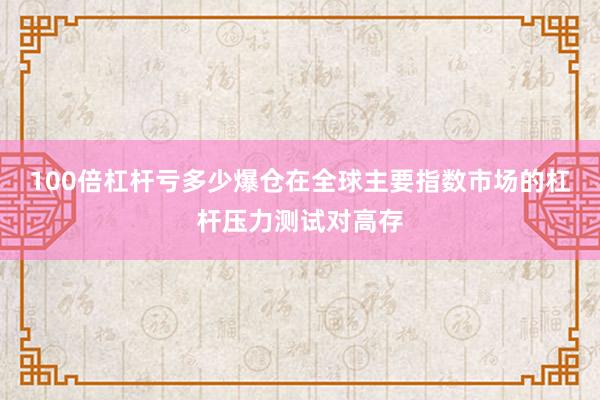 100倍杠杆亏多少爆仓在全球主要指数市场的杠杆压力测试对高存