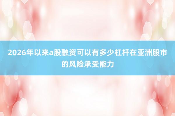 2026年以来a股融资可以有多少杠杆在亚洲股市的风险承受能力