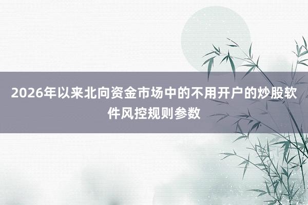2026年以来北向资金市场中的不用开户的炒股软件风控规则参数