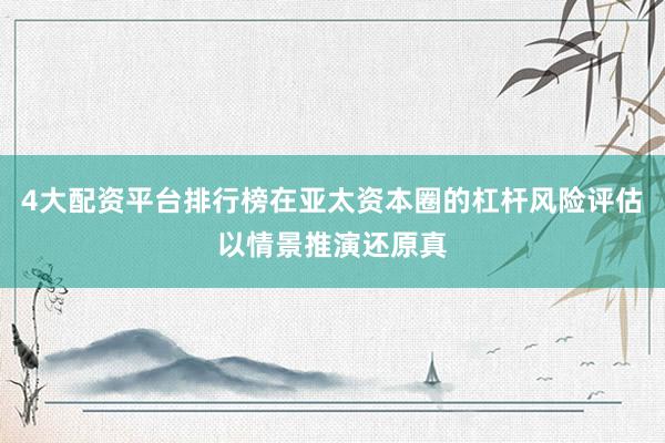 4大配资平台排行榜在亚太资本圈的杠杆风险评估以情景推演还原真