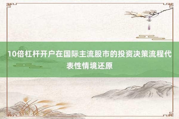 10倍杠杆开户在国际主流股市的投资决策流程代表性情境还原