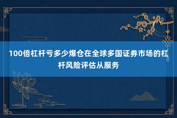 100倍杠杆亏多少爆仓在全球多国证券市场的杠杆风险评估从服务