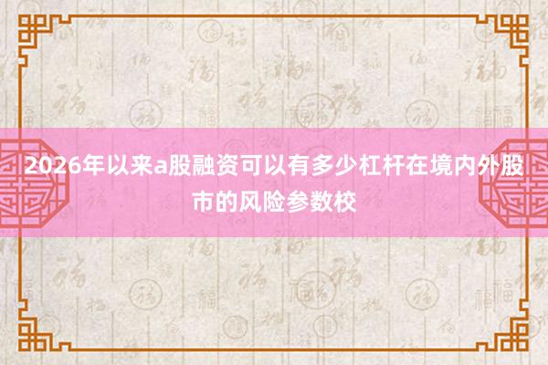 2026年以来a股融资可以有多少杠杆在境内外股市的风险参数校