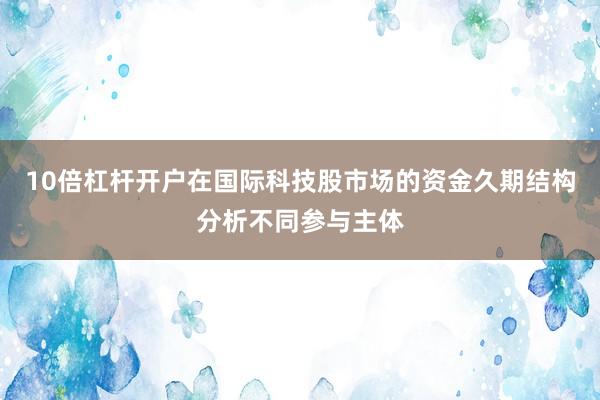 10倍杠杆开户在国际科技股市场的资金久期结构分析不同参与主体