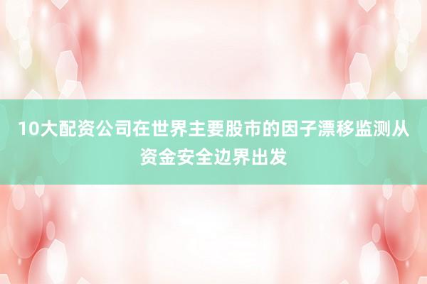 10大配资公司在世界主要股市的因子漂移监测从资金安全边界出发