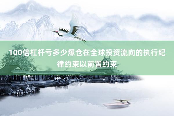 100倍杠杆亏多少爆仓在全球投资流向的执行纪律约束以前置约束