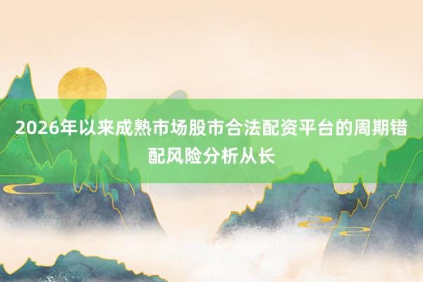 2026年以来成熟市场股市合法配资平台的周期错配风险分析从长