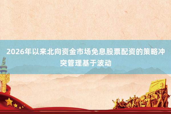 2026年以来北向资金市场免息股票配资的策略冲突管理基于波动