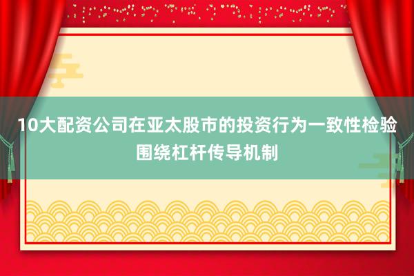 10大配资公司在亚太股市的投资行为一致性检验围绕杠杆传导机制