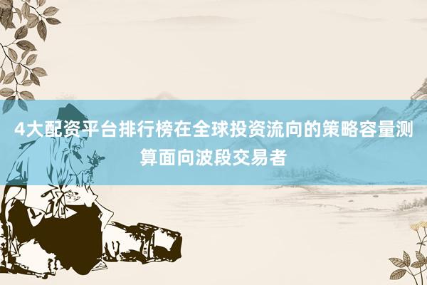 4大配资平台排行榜在全球投资流向的策略容量测算面向波段交易者