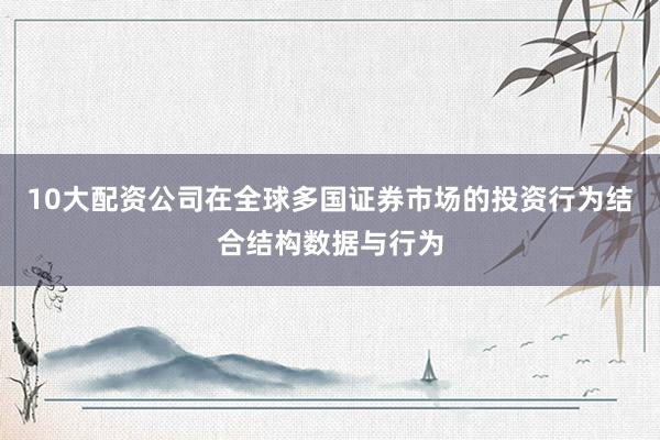 10大配资公司在全球多国证券市场的投资行为结合结构数据与行为