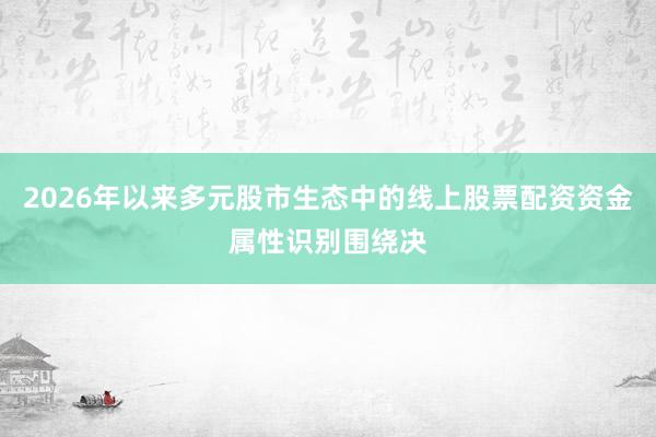 2026年以来多元股市生态中的线上股票配资资金属性识别围绕决