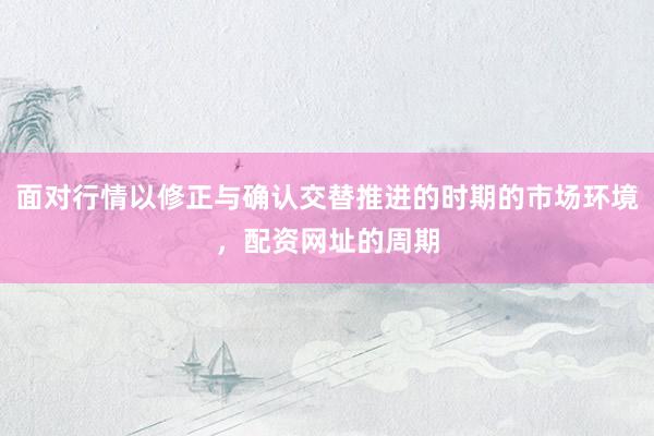 面对行情以修正与确认交替推进的时期的市场环境，配资网址的周期