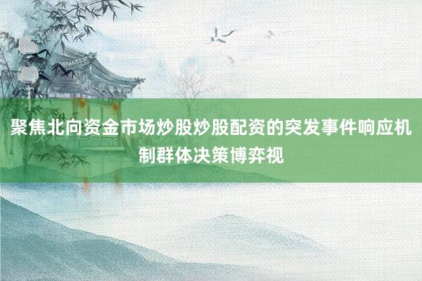 聚焦北向资金市场炒股炒股配资的突发事件响应机制群体决策博弈视