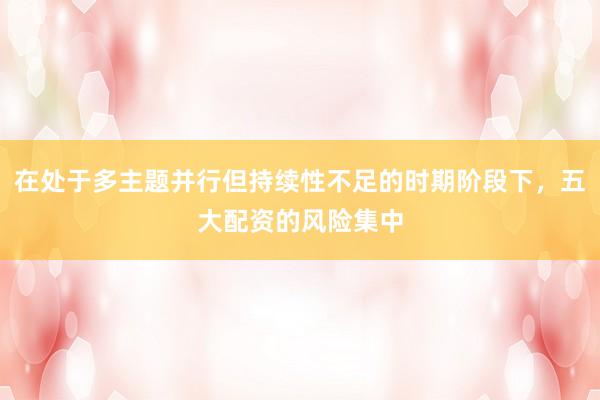 在处于多主题并行但持续性不足的时期阶段下，五大配资的风险集中