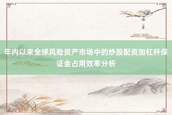 年内以来全球风险资产市场中的炒股配资加杠杆保证金占用效率分析
