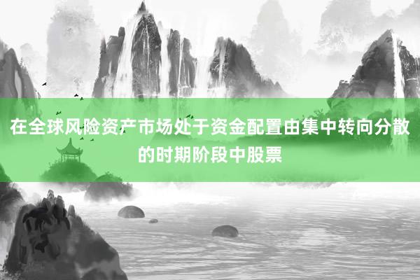 在全球风险资产市场处于资金配置由集中转向分散的时期阶段中股票