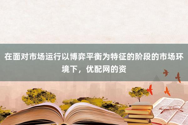 在面对市场运行以博弈平衡为特征的阶段的市场环境下，优配网的资