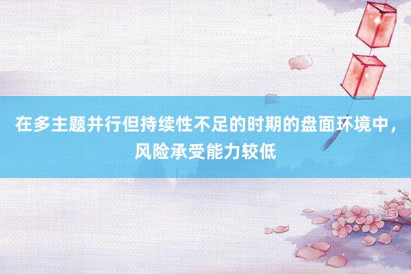 在多主题并行但持续性不足的时期的盘面环境中，风险承受能力较低