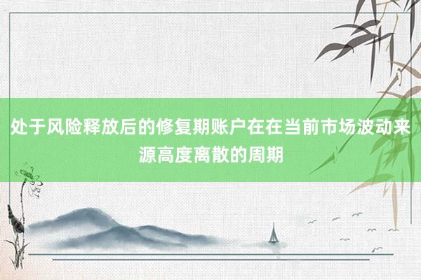 处于风险释放后的修复期账户在在当前市场波动来源高度离散的周期
