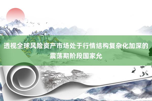 透视全球风险资产市场处于行情结构复杂化加深的震荡期阶段国家允