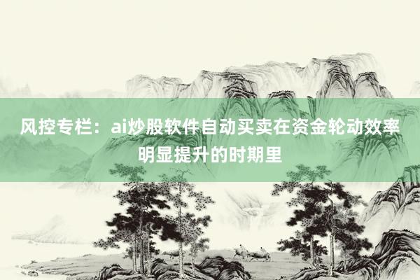 风控专栏：ai炒股软件自动买卖在资金轮动效率明显提升的时期里