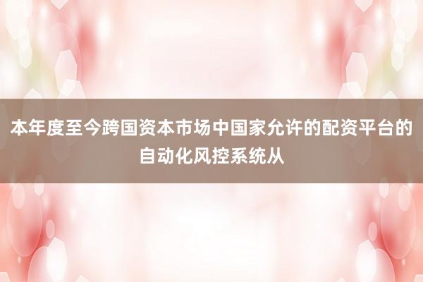 本年度至今跨国资本市场中国家允许的配资平台的自动化风控系统从