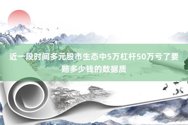 近一段时间多元股市生态中5万杠杆50万亏了要赔多少钱的数据质
