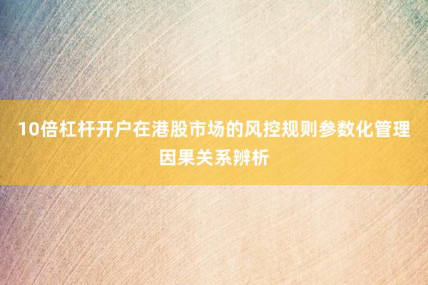 10倍杠杆开户在港股市场的风控规则参数化管理因果关系辨析