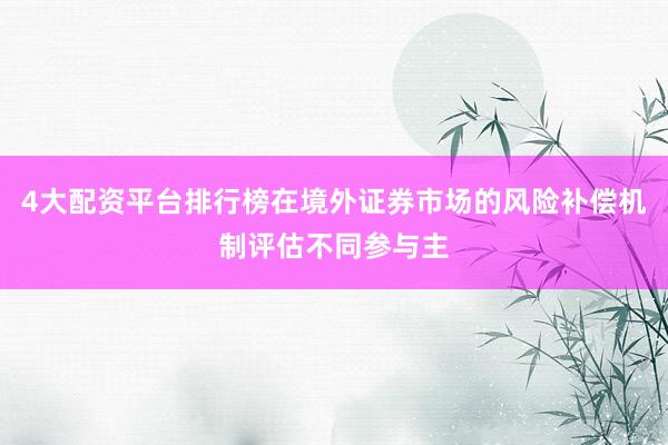 4大配资平台排行榜在境外证券市场的风险补偿机制评估不同参与主