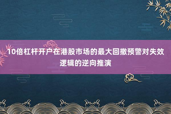 10倍杠杆开户在港股市场的最大回撤预警对失效逻辑的逆向推演
