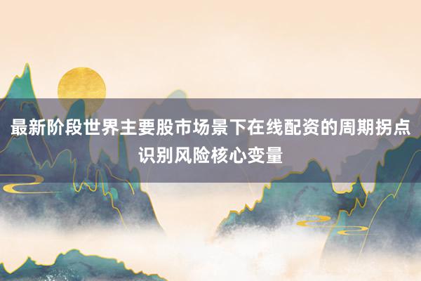 最新阶段世界主要股市场景下在线配资的周期拐点识别风险核心变量