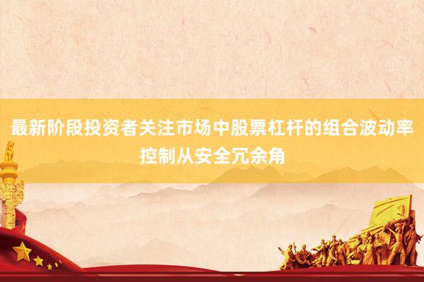 最新阶段投资者关注市场中股票杠杆的组合波动率控制从安全冗余角