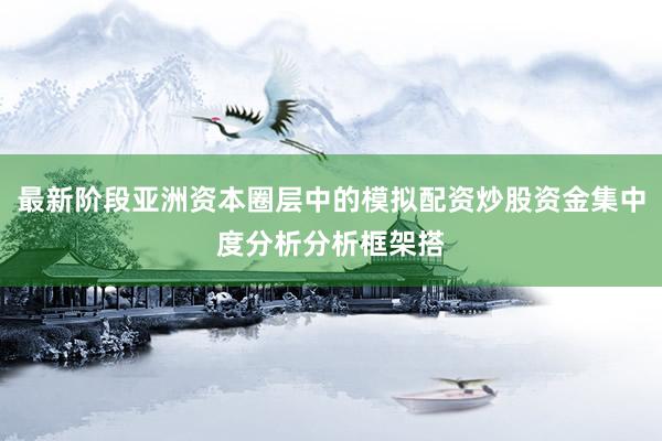 最新阶段亚洲资本圈层中的模拟配资炒股资金集中度分析分析框架搭